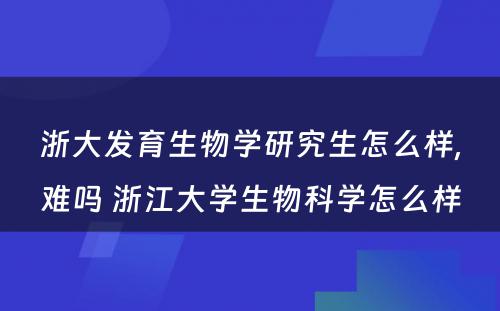 浙大发育生物学研究生怎么样,难吗 浙江大学生物科学怎么样