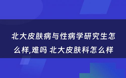 北大皮肤病与性病学研究生怎么样,难吗 北大皮肤科怎么样