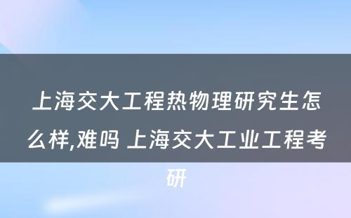 上海交大工程热物理研究生怎么样,难吗 上海交大工业工程考研