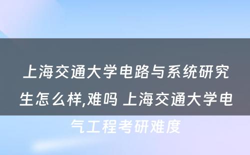 上海交通大学电路与系统研究生怎么样,难吗 上海交通大学电气工程考研难度