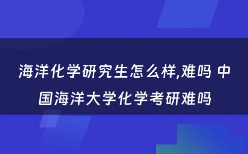 海洋化学研究生怎么样,难吗 中国海洋大学化学考研难吗