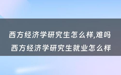 西方经济学研究生怎么样,难吗 西方经济学研究生就业怎么样