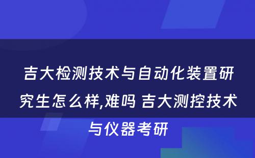 吉大检测技术与自动化装置研究生怎么样,难吗 吉大测控技术与仪器考研