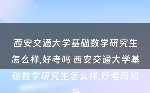 西安交通大学基础数学研究生怎么样,好考吗 西安交通大学基础数学研究生怎么样,好考吗知乎