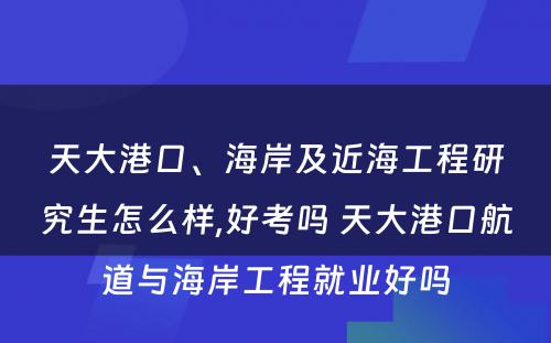 天大港口、海岸及近海工程研究生怎么样,好考吗 天大港口航道与海岸工程就业好吗