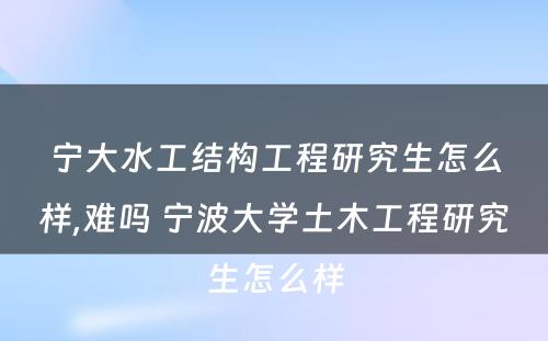 宁大水工结构工程研究生怎么样,难吗 宁波大学土木工程研究生怎么样