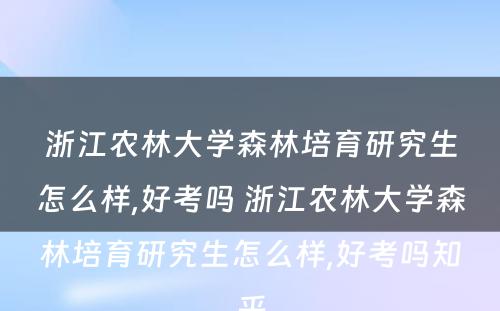 浙江农林大学森林培育研究生怎么样,好考吗 浙江农林大学森林培育研究生怎么样,好考吗知乎