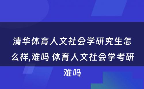 清华体育人文社会学研究生怎么样,难吗 体育人文社会学考研难吗