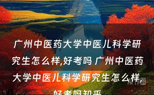 广州中医药大学中医儿科学研究生怎么样,好考吗 广州中医药大学中医儿科学研究生怎么样,好考吗知乎