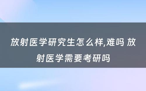 放射医学研究生怎么样,难吗 放射医学需要考研吗