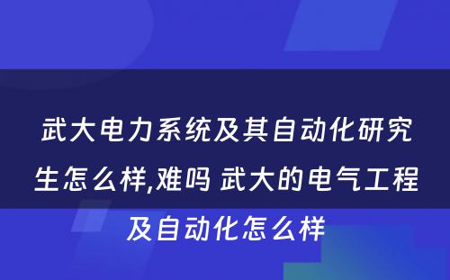 武大电力系统及其自动化研究生怎么样,难吗 武大的电气工程及自动化怎么样