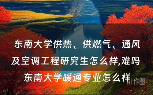 东南大学供热、供燃气、通风及空调工程研究生怎么样,难吗 东南大学暖通专业怎么样