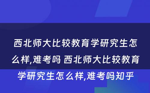 西北师大比较教育学研究生怎么样,难考吗 西北师大比较教育学研究生怎么样,难考吗知乎