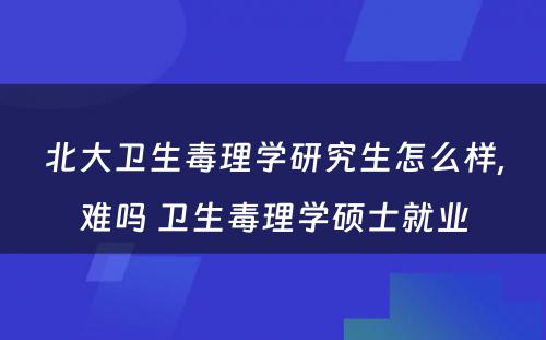 北大卫生毒理学研究生怎么样,难吗 卫生毒理学硕士就业