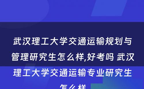 武汉理工大学交通运输规划与管理研究生怎么样,好考吗 武汉理工大学交通运输专业研究生怎么样