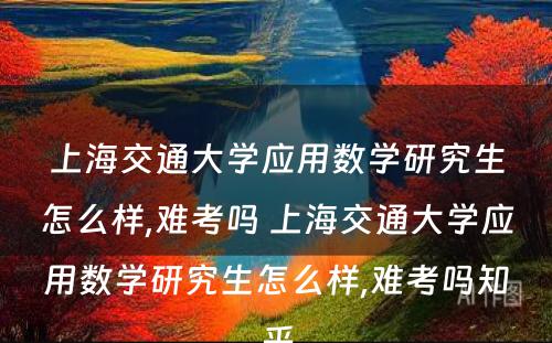 上海交通大学应用数学研究生怎么样,难考吗 上海交通大学应用数学研究生怎么样,难考吗知乎