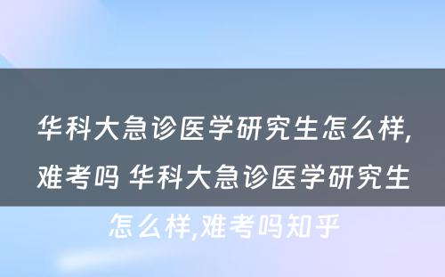 华科大急诊医学研究生怎么样,难考吗 华科大急诊医学研究生怎么样,难考吗知乎