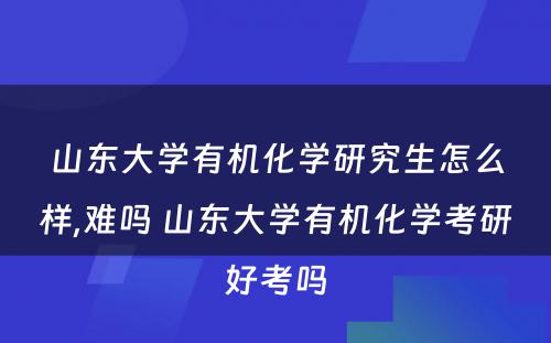 山东大学有机化学研究生怎么样,难吗 山东大学有机化学考研好考吗