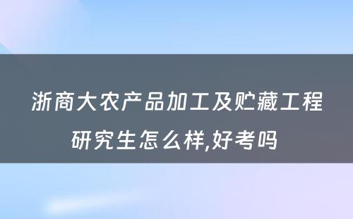 浙商大农产品加工及贮藏工程研究生怎么样,好考吗 