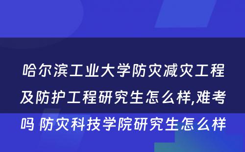 哈尔滨工业大学防灾减灾工程及防护工程研究生怎么样,难考吗 防灾科技学院研究生怎么样