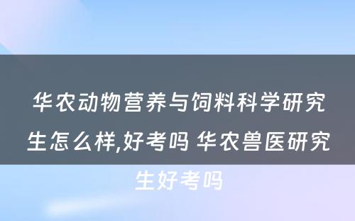 华农动物营养与饲料科学研究生怎么样,好考吗 华农兽医研究生好考吗