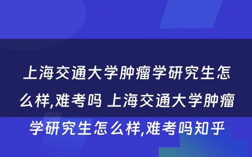 上海交通大学肿瘤学研究生怎么样,难考吗 上海交通大学肿瘤学研究生怎么样,难考吗知乎