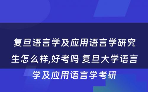 复旦语言学及应用语言学研究生怎么样,好考吗 复旦大学语言学及应用语言学考研