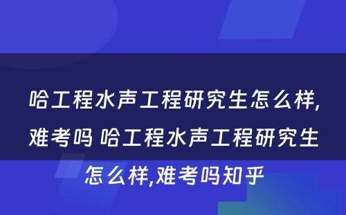 哈工程水声工程研究生怎么样,难考吗 哈工程水声工程研究生怎么样,难考吗知乎