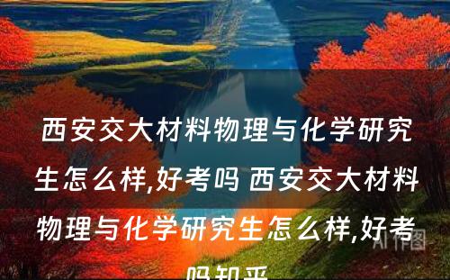 西安交大材料物理与化学研究生怎么样,好考吗 西安交大材料物理与化学研究生怎么样,好考吗知乎