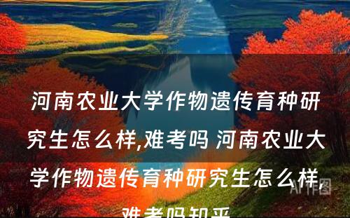 河南农业大学作物遗传育种研究生怎么样,难考吗 河南农业大学作物遗传育种研究生怎么样,难考吗知乎