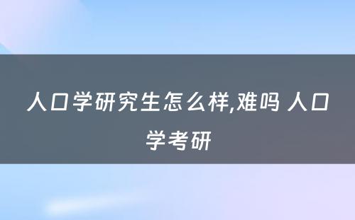 人口学研究生怎么样,难吗 人口学考研