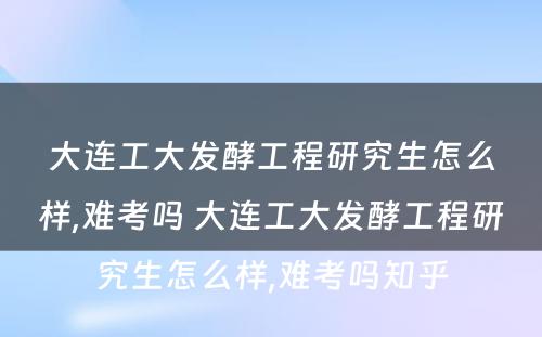 大连工大发酵工程研究生怎么样,难考吗 大连工大发酵工程研究生怎么样,难考吗知乎