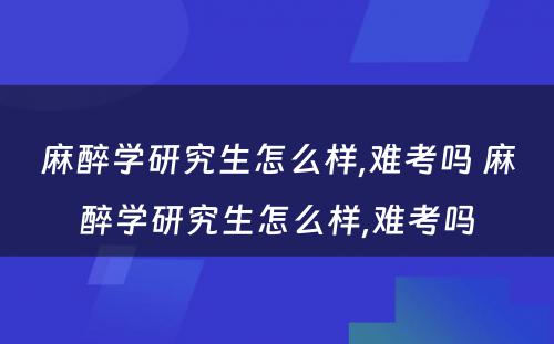 麻醉学研究生怎么样,难考吗 麻醉学研究生怎么样,难考吗