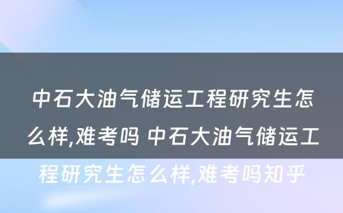 中石大油气储运工程研究生怎么样,难考吗 中石大油气储运工程研究生怎么样,难考吗知乎