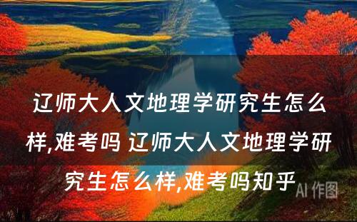 辽师大人文地理学研究生怎么样,难考吗 辽师大人文地理学研究生怎么样,难考吗知乎