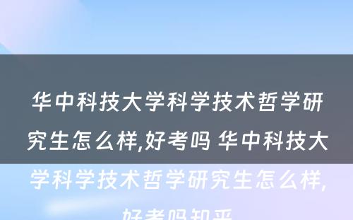 华中科技大学科学技术哲学研究生怎么样,好考吗 华中科技大学科学技术哲学研究生怎么样,好考吗知乎