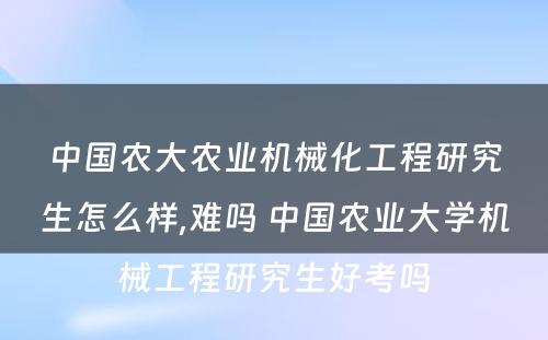 中国农大农业机械化工程研究生怎么样,难吗 中国农业大学机械工程研究生好考吗