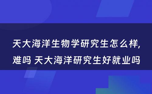 天大海洋生物学研究生怎么样,难吗 天大海洋研究生好就业吗