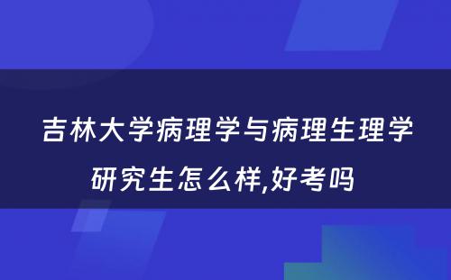 吉林大学病理学与病理生理学研究生怎么样,好考吗 