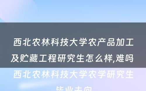 西北农林科技大学农产品加工及贮藏工程研究生怎么样,难吗 西北农林科技大学农学研究生毕业去向