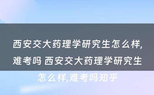 西安交大药理学研究生怎么样,难考吗 西安交大药理学研究生怎么样,难考吗知乎