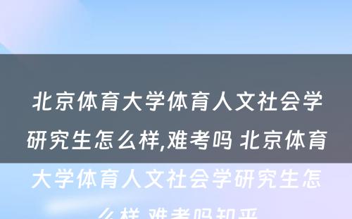 北京体育大学体育人文社会学研究生怎么样,难考吗 北京体育大学体育人文社会学研究生怎么样,难考吗知乎