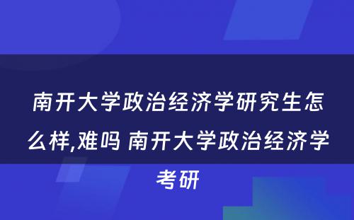 南开大学政治经济学研究生怎么样,难吗 南开大学政治经济学考研