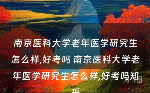 南京医科大学老年医学研究生怎么样,好考吗 南京医科大学老年医学研究生怎么样,好考吗知乎