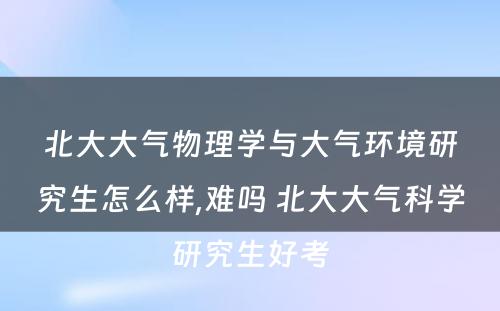 北大大气物理学与大气环境研究生怎么样,难吗 北大大气科学研究生好考