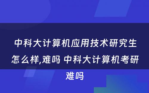 中科大计算机应用技术研究生怎么样,难吗 中科大计算机考研难吗