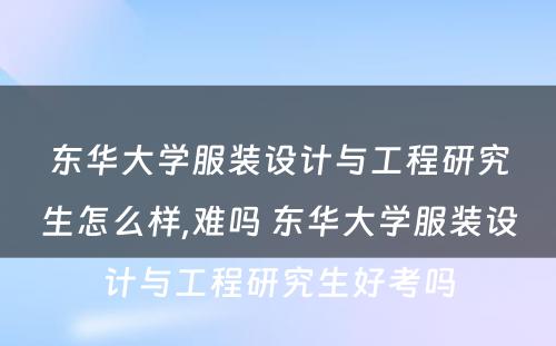 东华大学服装设计与工程研究生怎么样,难吗 东华大学服装设计与工程研究生好考吗