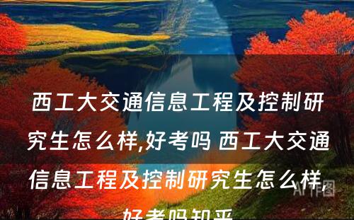 西工大交通信息工程及控制研究生怎么样,好考吗 西工大交通信息工程及控制研究生怎么样,好考吗知乎