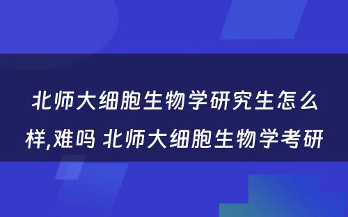 北师大细胞生物学研究生怎么样,难吗 北师大细胞生物学考研