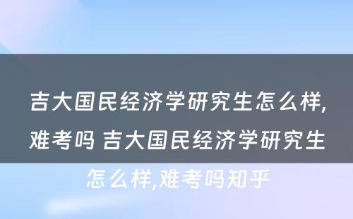 吉大国民经济学研究生怎么样,难考吗 吉大国民经济学研究生怎么样,难考吗知乎